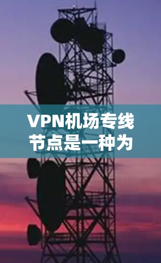 VPN机场专线节点是一种为确保在公共网络环境中安全、高效地连接VPN服务而设计的解决方案。以下是对VPN机场专线节点的详细分步解释