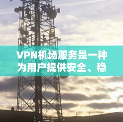 VPN机场服务是一种为用户提供安全、稳定网络连接的解决方案，特别适合在公共场所如机场使用。以下是对VPN机场服务的详细介绍