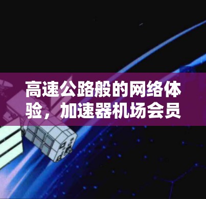 高速公路般的网络体验，加速器机场会员服务解析