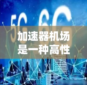 加速器机场是一种高性能的网络服务解决方案，旨在优化数据传输和内容分发，提升用户体验和系统性能。以下是对加速器机场服务的详细介绍，分步骤阐述其功能、优势、应用场景以及使用建议