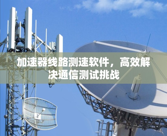 加速器线路测速软件，高效解决通信测试挑战