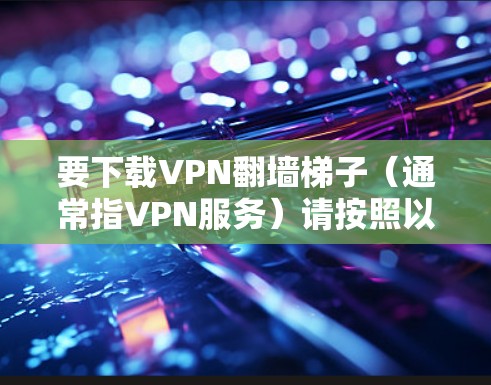 要下载VPN翻墙梯子（通常指VPN服务）请按照以下步骤操作