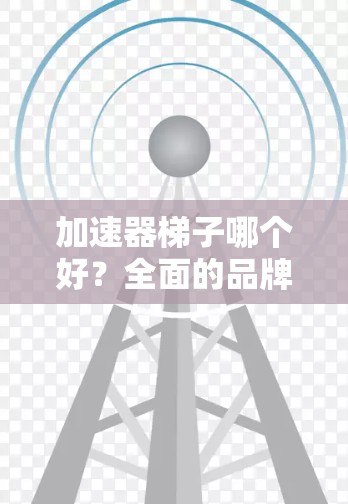 加速器梯子哪个好？全面的品牌分析与选择建议