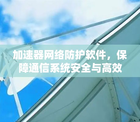 加速器网络防护软件，保障通信系统安全与高效运行