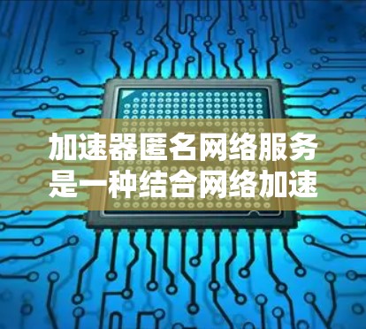加速器匿名网络服务是一种结合网络加速和隐私保护的技术解决方案，旨在为用户提供更快、更安全的网络体验。以下是对该技术的详细总结