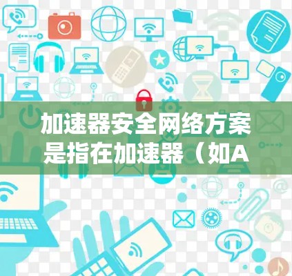 加速器安全网络方案是指在加速器（如AI加速器、数据加速器等）部署和运行过程中，确保网络安全、数据安全和系统安全的综合方案。以下是一个典型的加速器安全网络方案框架
