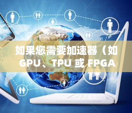 如果您需要加速器（如 GPU、TPU 或 FPGA）全球线路的推荐，以下是一些可能的方案和推荐