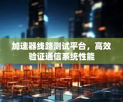 加速器线路测试平台，高效验证通信系统性能