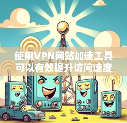 使用VPN网站加速工具可以有效提升访问速度和隐私保护。以下是分步指南，帮助您更好地使用这些工具