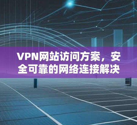 VPN网站访问方案，安全可靠的网络连接解决方案