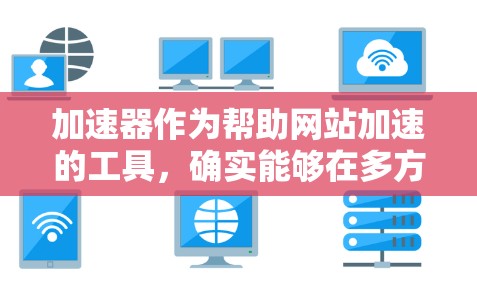 加速器作为帮助网站加速的工具，确实能够在多方面提升用户体验。以下是对加速器的详细分析
