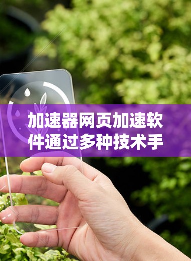 加速器网页加速软件通过多种技术手段来优化网页加载速度，提升用户体验。以下是对这些软件的详细分析和总结