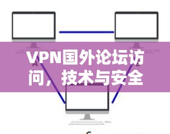 VPN国外论坛访问，技术与安全解析