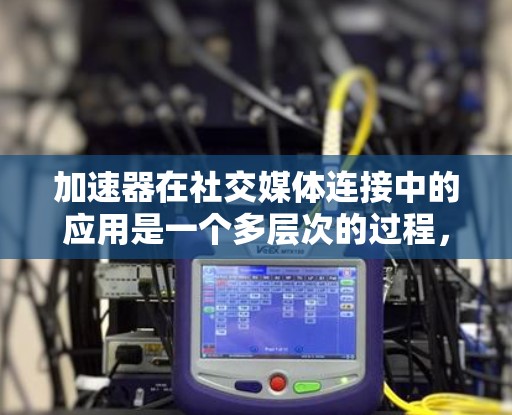 加速器在社交媒体连接中的应用是一个多层次的过程，涉及数据分析、AI技术、品牌策略优化以及互动体验的提升。以下是对加速器在社交媒体连接中应用的详细分析