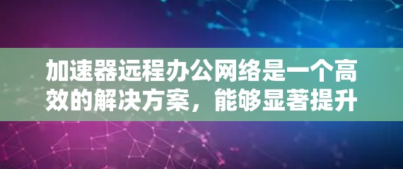 加速器远程办公网络是一个高效的解决方案，能够显著提升网络性能，特别是在远程环境中。以下是对该方案的详细分析和步骤指南