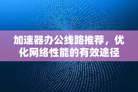 加速器办公线路推荐，优化网络性能的有效途径