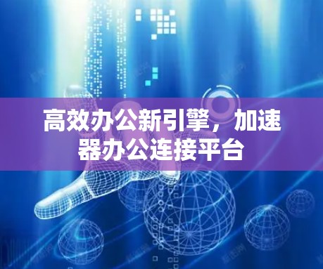 高效办公新引擎,加速器办公连接平台 高效办公新引擎,加速器办公连接平台