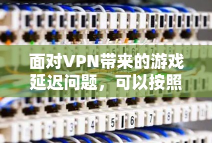 面对VPN带来的游戏延迟问题,可以按照以下步骤进行解决