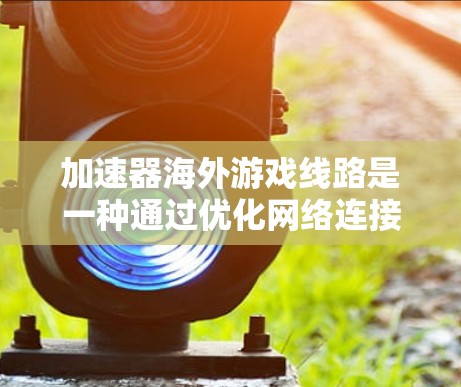 加速器海外游戏线路是一种通过优化网络连接来提升游戏性能的技术,尤其适用于在国内玩国际游戏时遇到延迟或带宽不足的问题。以下是对加速器海外游戏线路的详细分析