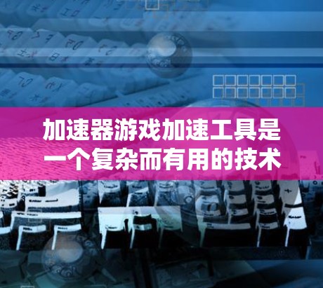 加速器游戏加速工具是一个复杂而有用的技术,旨在提升游戏在低配置设备上的运行性能。以下是对这些工具的详细分析和建议