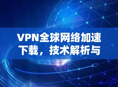 VPN全球网络加速下载,技术解析与应用分析