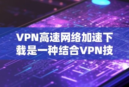 VPN高速网络加速下载是一种结合VPN技术和加速下载方法的解决方案,旨在提高下载速度和安全性。以下是对该技术的详细分析和总结