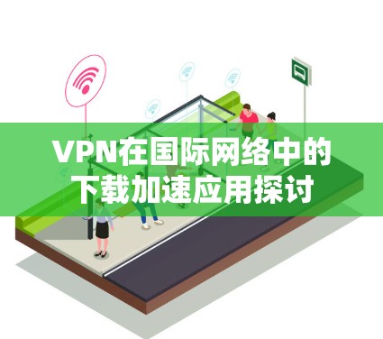 VPN在国际网络中的下载加速应用探讨