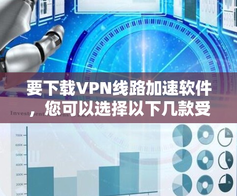 要下载VPN线路加速软件，您可以选择以下几款受欢迎且可靠的VPN服务之一，并从它们的官方网站或应用商店下载