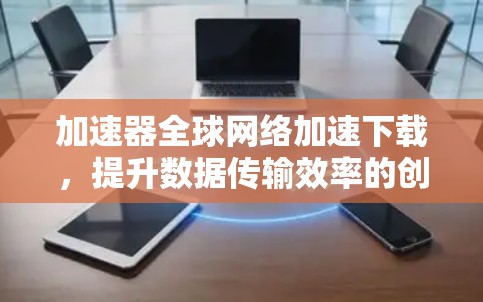 加速器全球网络加速下载,提升数据传输效率的创新方案