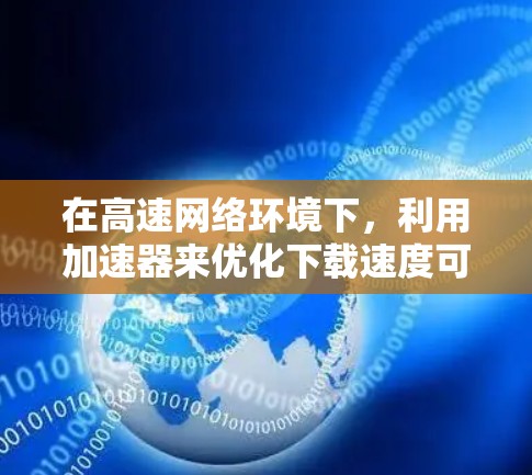 在高速网络环境下,利用加速器来优化下载速度可以通过多种技术手段实现。以下是详细的步骤解释