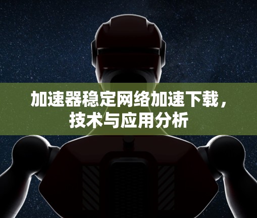 加速器稳定网络加速下载，技术与应用分析