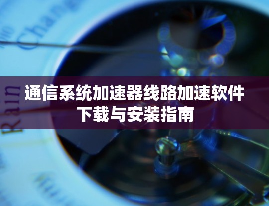 通信系统加速器线路加速软件下载与安装指南