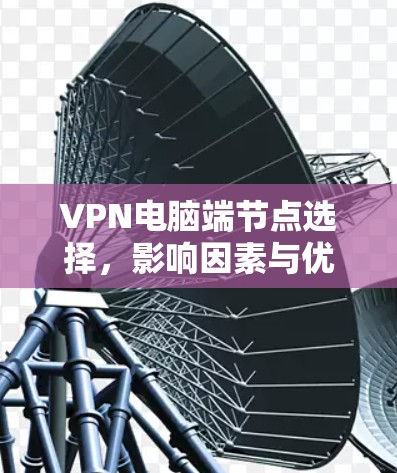 VPN电脑端节点选择,影响因素与优化策略