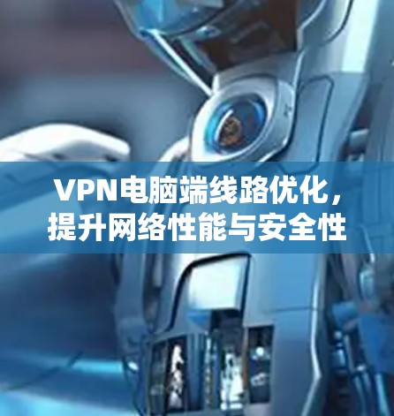 VPN电脑端线路优化,提升网络性能与安全性