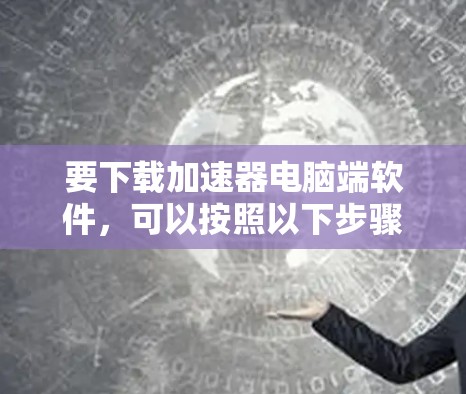 要下载加速器电脑端软件，可以按照以下步骤操作