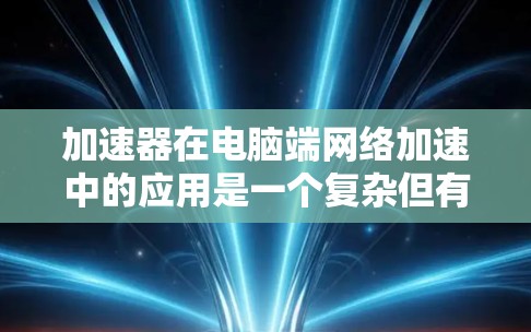 加速器在电脑端网络加速中的应用是一个复杂但有益的技术,能够显著提升网络性能。以下是对加速器的详细分析和总结