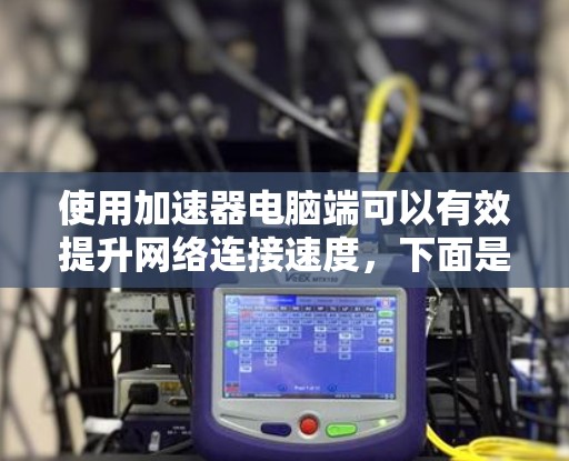 使用加速器电脑端可以有效提升网络连接速度,下面是详细的使用步骤