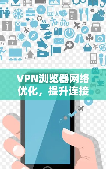 VPN浏览器网络优化,提升连接稳定性与安全性