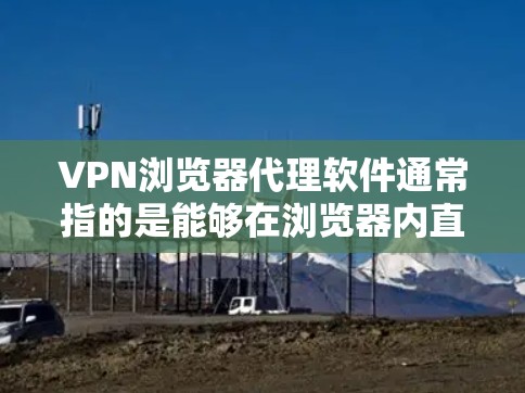 VPN浏览器代理软件通常指的是能够在浏览器内直接使用的VPN代理工具,这些工具可以帮助用户通过浏览器直接配置代理,以实现网络加密和匿名访问。以下是一些常见的VPN浏览器代理软件或方法
