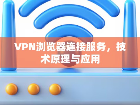 VPN浏览器连接服务,技术原理与应用
