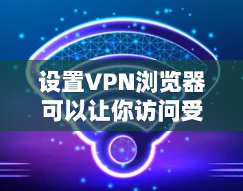 设置VPN浏览器可以让你访问受限制的网站或加密通信。以下是逐步指南
