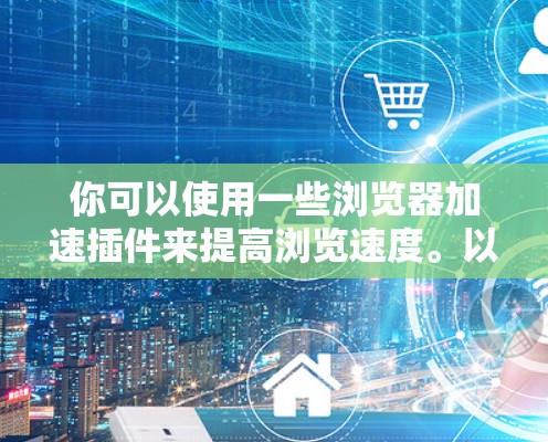 你可以使用一些浏览器加速插件来提高浏览速度。以下是一些常用的浏览器加速插件