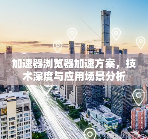 加速器浏览器加速方案,技术深度与应用场景分析