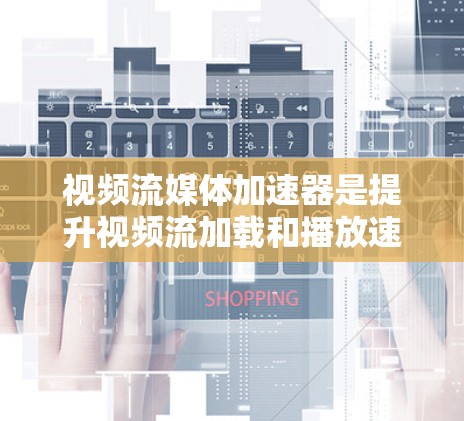 视频流媒体加速器是提升视频流加载和播放速度的重要工具，尤其在处理大规模高清和4K视频时尤为重要。以下是对视频流媒体加速器的详细分析和总结