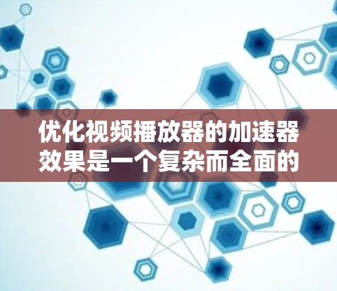 优化视频播放器的加速器效果是一个复杂而全面的工程，需要从硬件到软件多个层面进行考虑。以下是一个有条理的优化步骤指南，帮助你有效提升视频播放性能