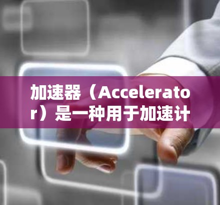 加速器(Accelerator)是一种用于加速计算或数据处理的硬件或软件组件,通常用于提高性能。视频加速服务则是利用加速器来优化视频处理、传输或流媒体的性能