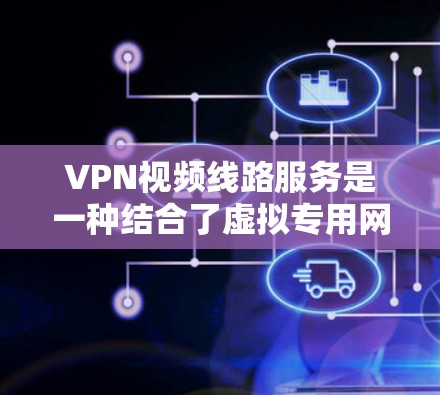 VPN视频线路服务是一种结合了虚拟专用网络(VPN)和视频流传输的服务,主要用于在公共互联网环境中提供安全、稳定、高效的视频内容传输和实时视频会议解决方案。以下是对这种服务的一些详细说明