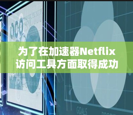 为了在加速器Netflix访问工具方面取得成功,可以按照以下步骤操作