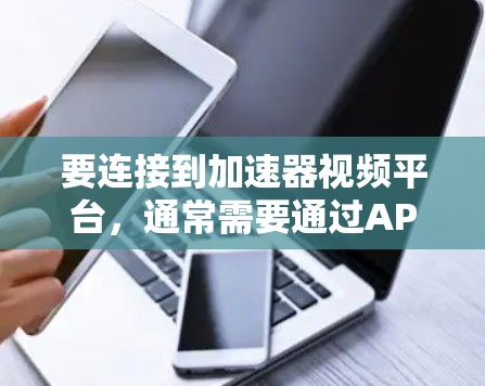 要连接到加速器视频平台,通常需要通过API进行操作。以下是连接的基本步骤和注意事项