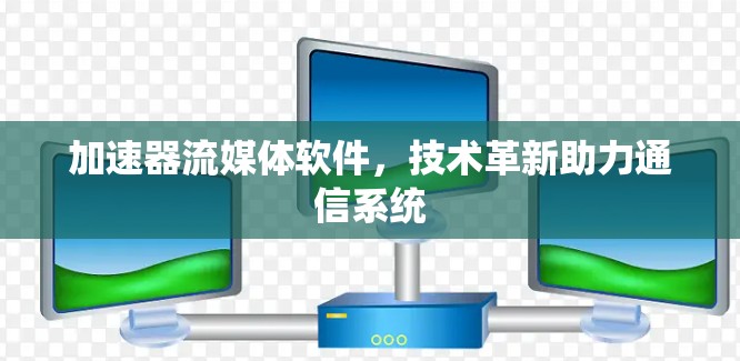 加速器流媒体软件,技术革新助力通信系统